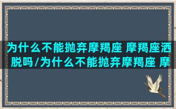 为什么不能抛弃摩羯座 摩羯座洒脱吗/为什么不能抛弃摩羯座 摩羯座洒脱吗-我的网站